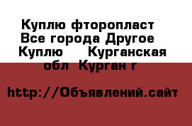 Куплю фторопласт - Все города Другое » Куплю   . Курганская обл.,Курган г.